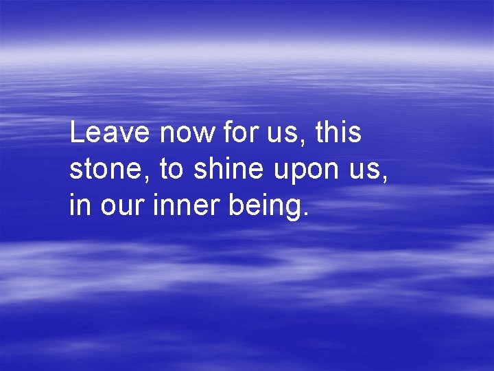 Leave now for us, this stone, to shine upon us, in our inner being.