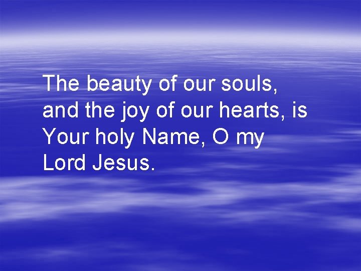 The beauty of our souls, and the joy of our hearts, is Your holy