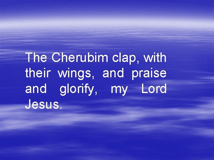 The Cherubim clap, with their wings, and praise and glorify, my Lord Jesus. 