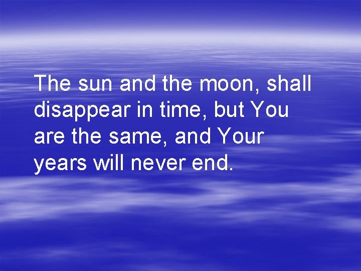 The sun and the moon, shall disappear in time, but You are the same,