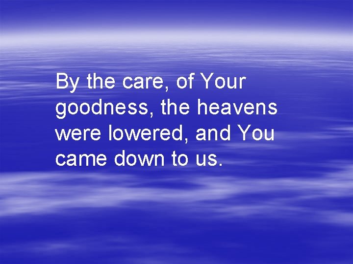 By the care, of Your goodness, the heavens were lowered, and You came down