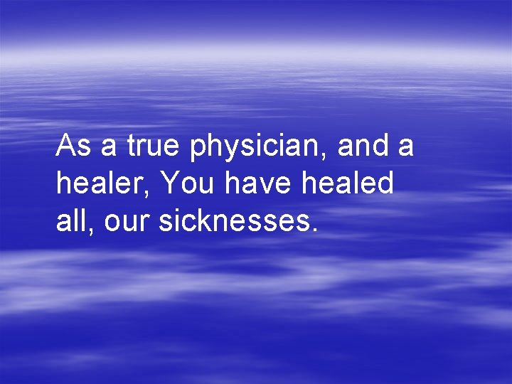 As a true physician, and a healer, You have healed all, our sicknesses. 