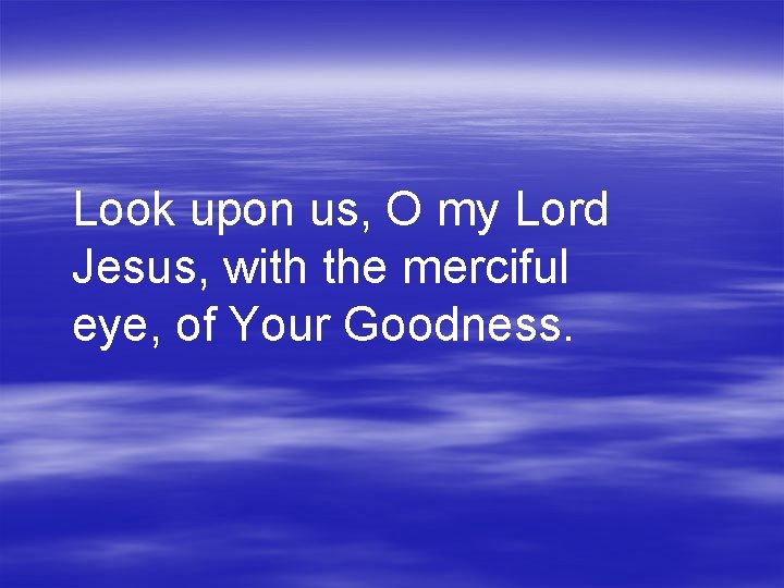 Look upon us, O my Lord Jesus, with the merciful eye, of Your Goodness.