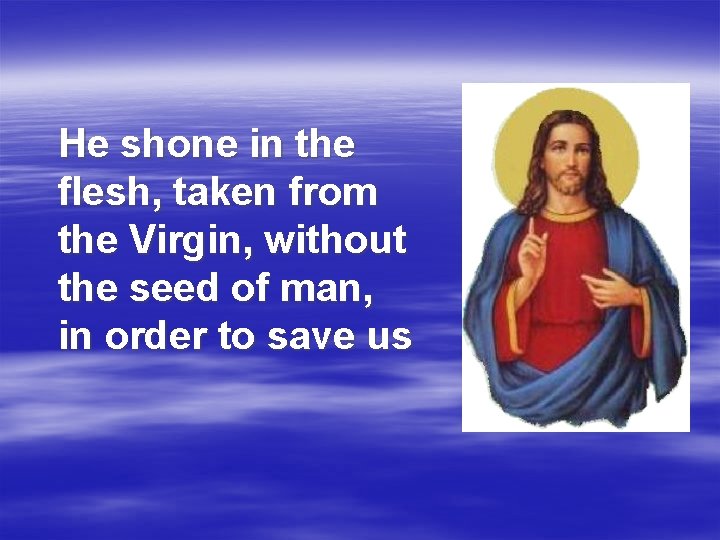 He shone in the flesh, taken from the Virgin, without the seed of man,