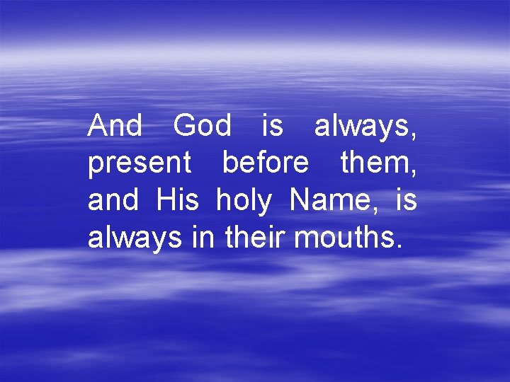And God is always, present before them, and His holy Name, is always in