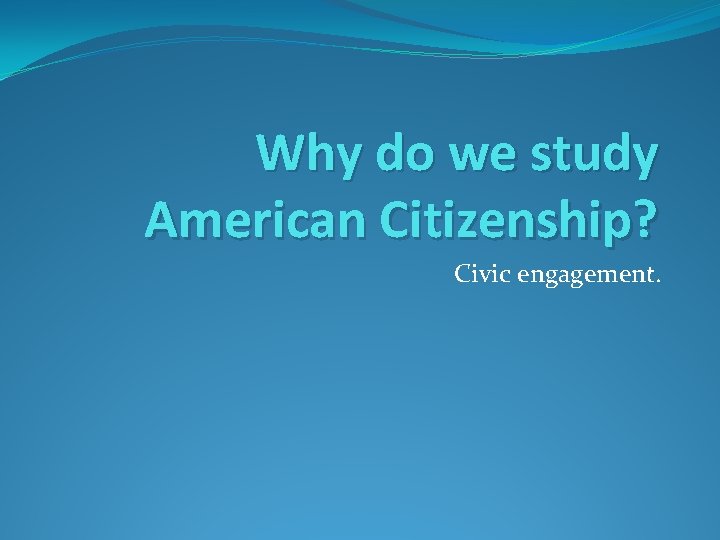 Why do we study American Citizenship? Civic engagement. 