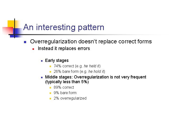 An interesting pattern n Overregularization doesn’t replace correct forms n Instead it replaces errors