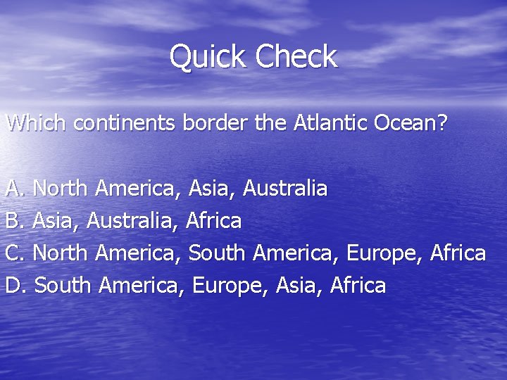 Quick Check Which continents border the Atlantic Ocean? A. North America, Asia, Australia B.