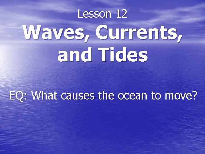 Lesson 12 Waves, Currents, and Tides EQ: What causes the ocean to move? 