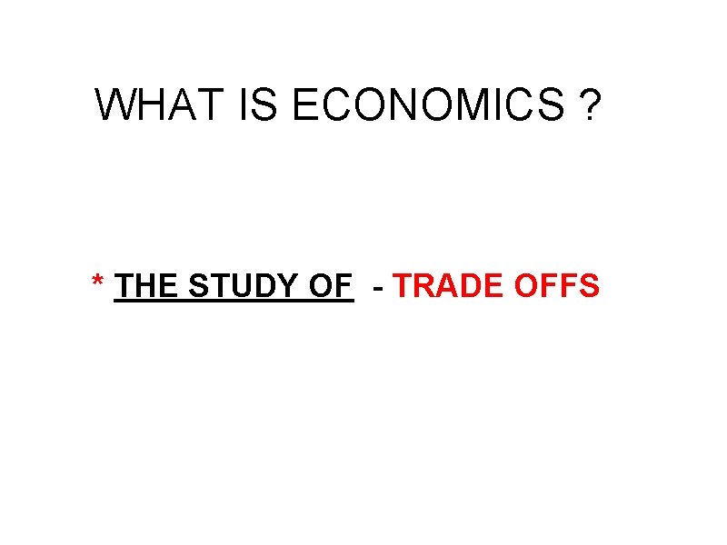 WHAT IS ECONOMICS ? * THE STUDY OF - TRADE OFFS 