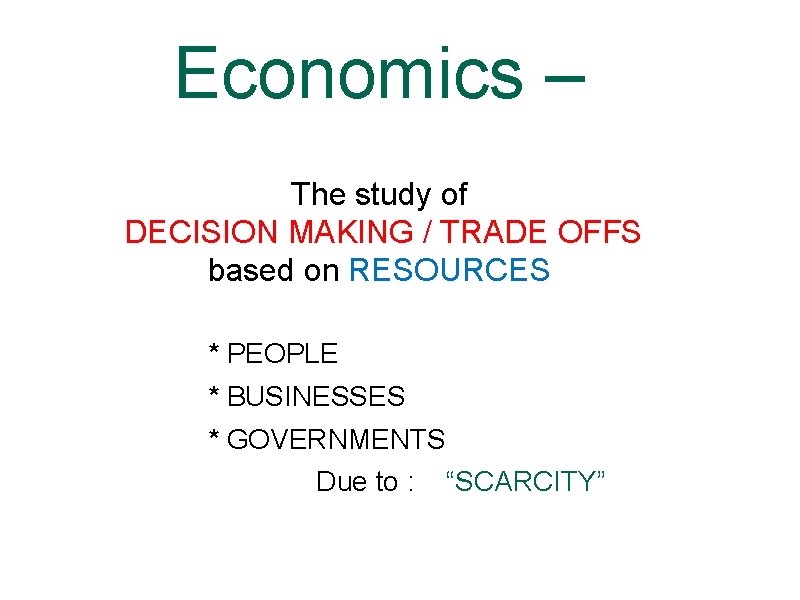 Economics – The study of DECISION MAKING / TRADE OFFS based on RESOURCES *