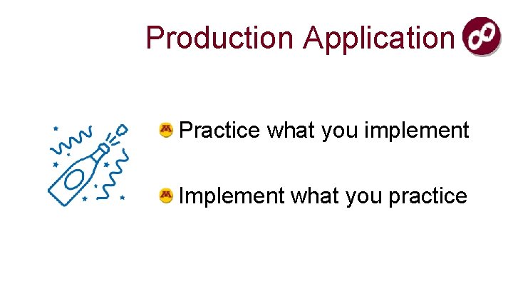 Production Application Practice what you implement Implement what you practice 