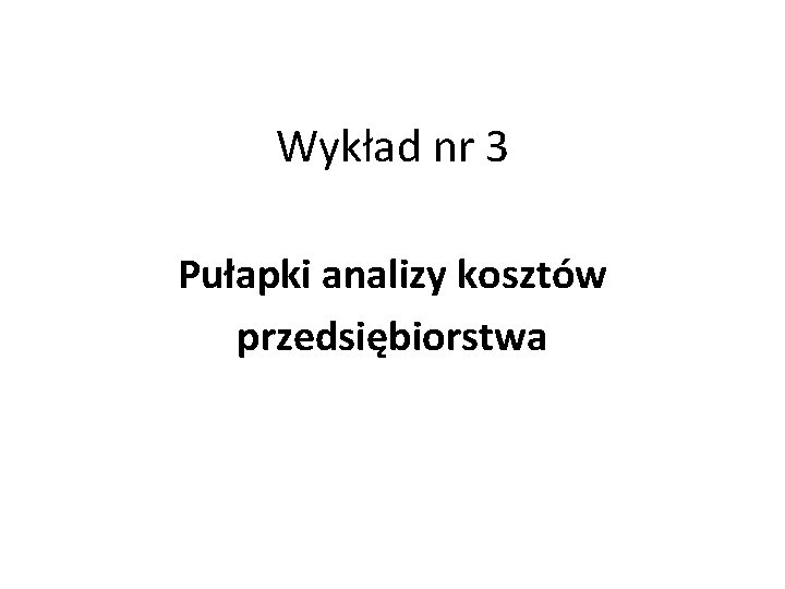 Wykład nr 3 Pułapki analizy kosztów przedsiębiorstwa 