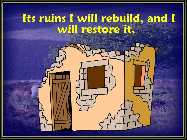 Its ruins I will rebuild, and I will restore it, Its ruins I will rebuild, and I will restore it,