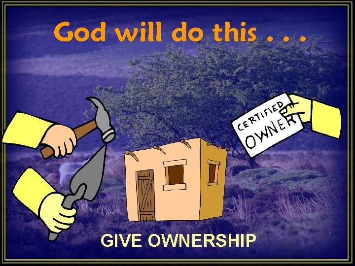 God will do this. . . GIVE OWNERSHIP God will do this. . . GIVE OWNERSHIP