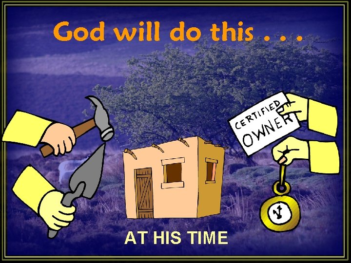 God will do this. . . AT HIS TIME God will do this. . . AT HIS TIME