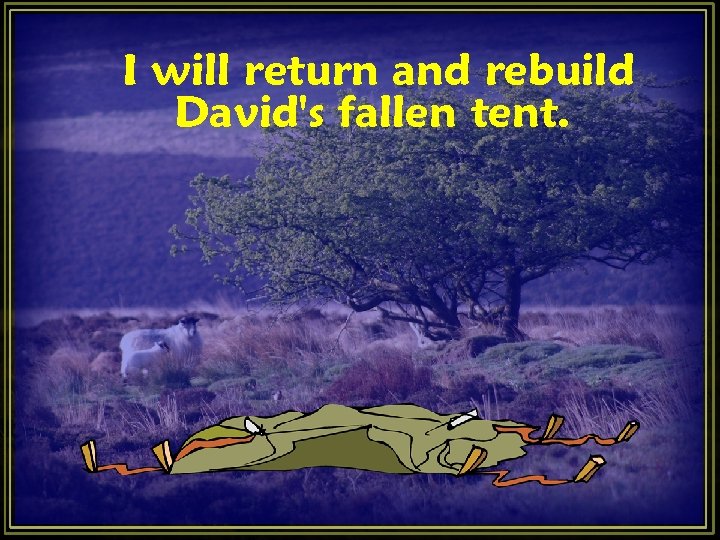I will return and rebuild David's fallen tent. I will return and rebuild David's fallen tent.