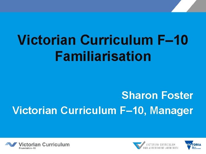 Victorian Curriculum F– 10 Familiarisation Sharon Foster Victorian Curriculum F– 10, Manager 