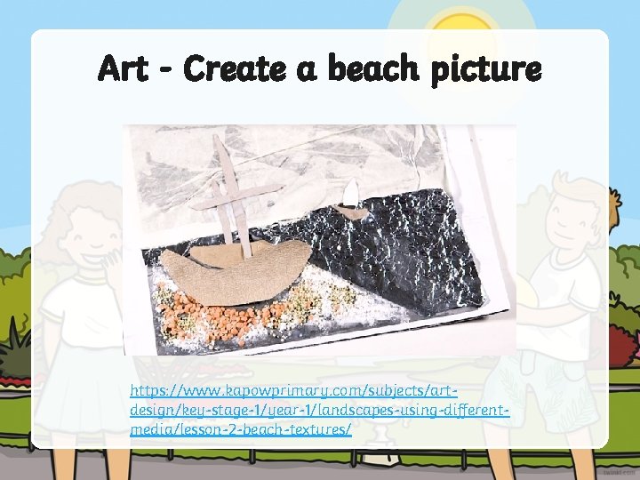 Art - Create a beach picture https: //www. kapowprimary. com/subjects/artdesign/key-stage-1/year-1/landscapes-using-differentmedia/lesson-2 -beach-textures/ 