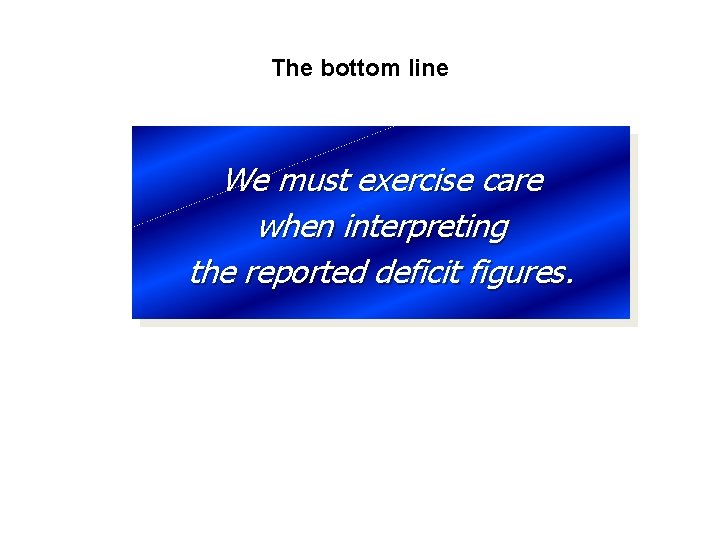 The bottom line We must exercise care when interpreting the reported deficit figures. 
