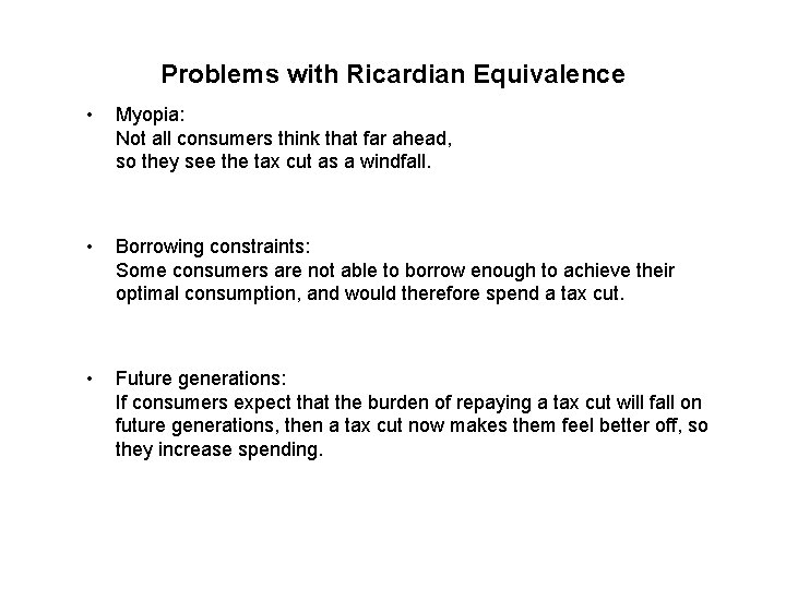 Problems with Ricardian Equivalence • Myopia: Not all consumers think that far ahead, so