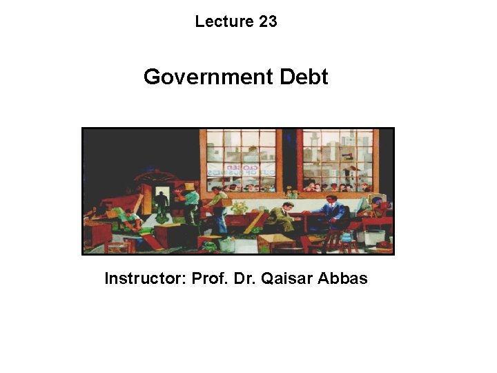 Lecture 23 Government Debt Instructor: Prof. Dr. Qaisar Abbas 