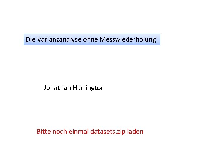 Die Varianzanalyse ohne Messwiederholung Jonathan Harrington Bitte noch einmal datasets. zip laden 