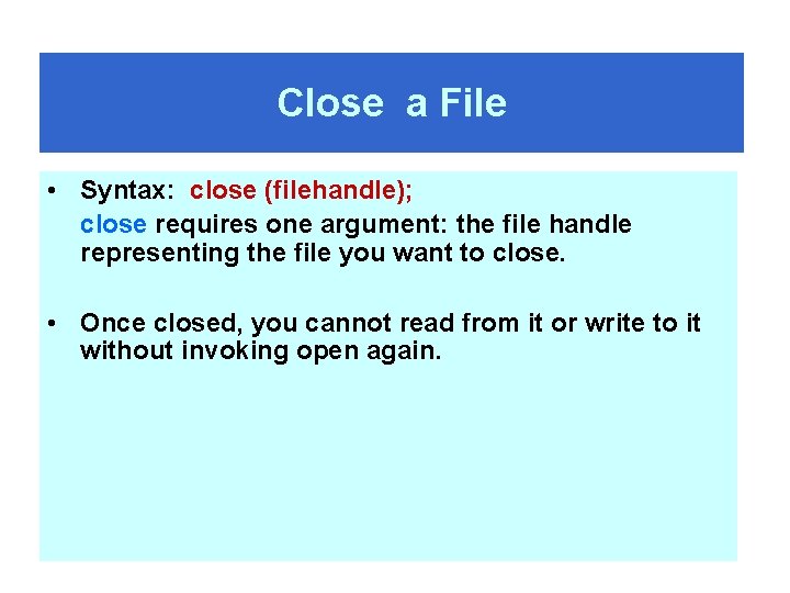 Close a File • Syntax: close (filehandle); close requires one argument: the file handle