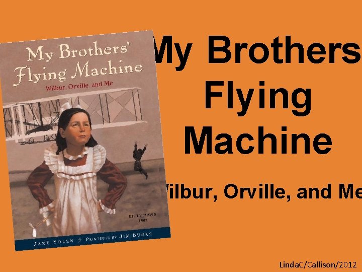 My Brothers Flying Machine Wilbur, Orville, and Me Linda. C/Callison/2012 