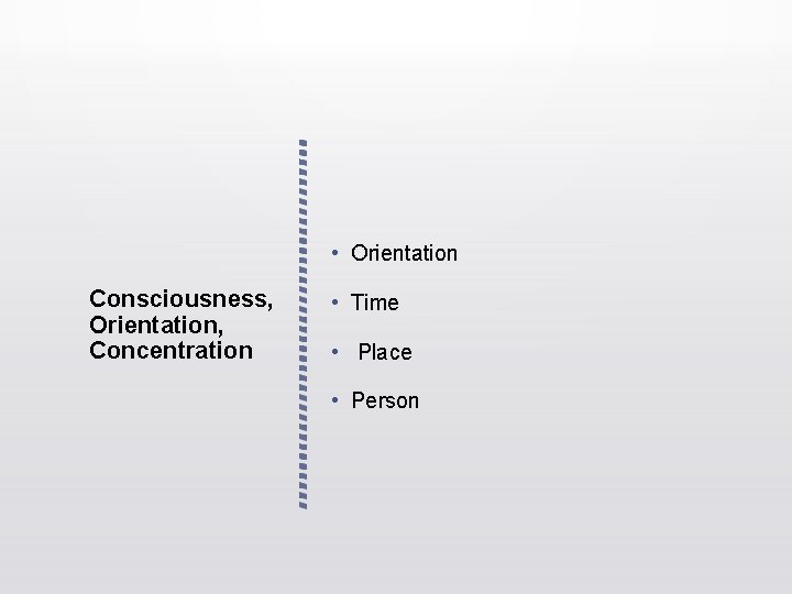 • Orientation Consciousness, Orientation, Concentration • Time • Place • Person • Orientation Consciousness, Orientation, Concentration • Time • Place • Person
