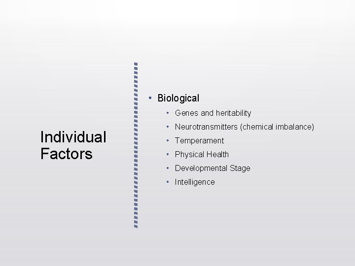 • Biological • Genes and heritability Individual Factors • Neurotransmitters (chemical imbalance) • • Biological • Genes and heritability Individual Factors • Neurotransmitters (chemical imbalance) •