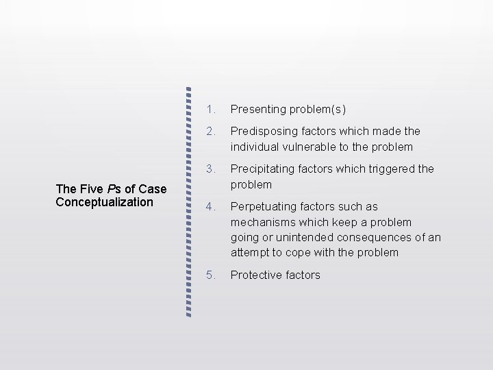 The Five Ps of Case Conceptualization 1. Presenting problem(s) 2. Predisposing factors which made The Five Ps of Case Conceptualization 1. Presenting problem(s) 2. Predisposing factors which made