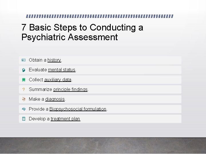 7 Basic Steps to Conducting a Psychiatric Assessment Obtain a history. Evaluate mental status. 7 Basic Steps to Conducting a Psychiatric Assessment Obtain a history. Evaluate mental status.