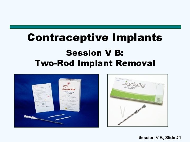 Contraceptive Implants Session V B: Two-Rod Implant Removal Session V B, Slide #1 