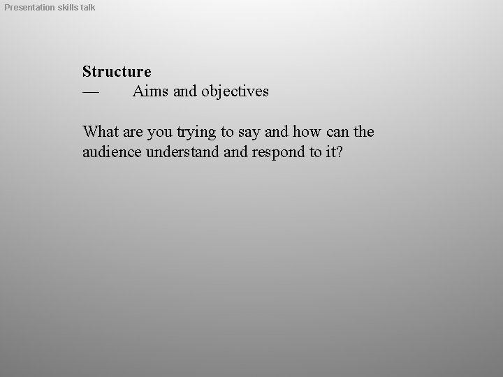 Presentation skills talk Structure — Aims and objectives What are you trying to say