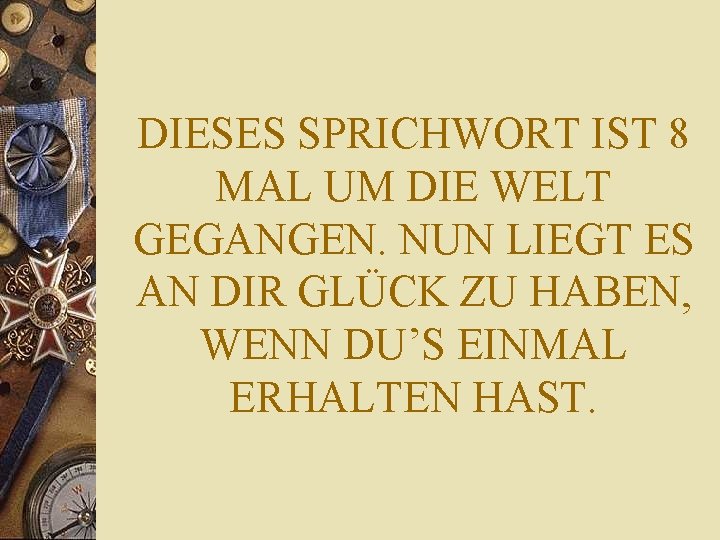 DIESES SPRICHWORT IST 8 MAL UM DIE WELT GEGANGEN. NUN LIEGT ES AN DIR