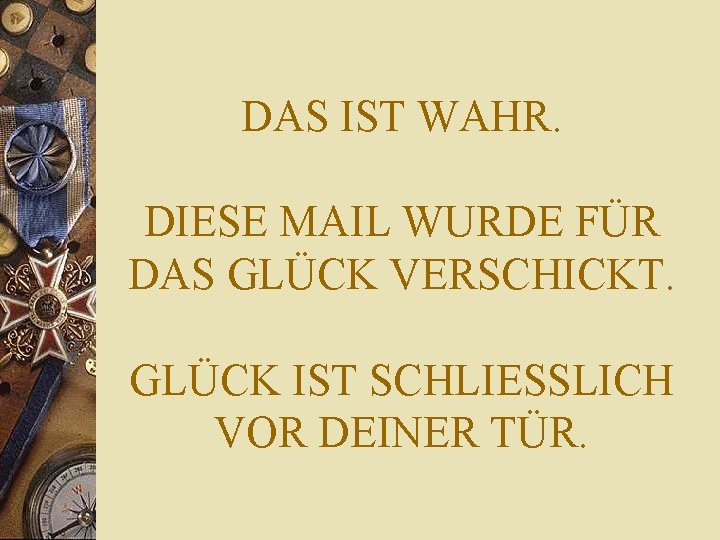 DAS IST WAHR. DIESE MAIL WURDE FÜR DAS GLÜCK VERSCHICKT. GLÜCK IST SCHLIESSLICH VOR