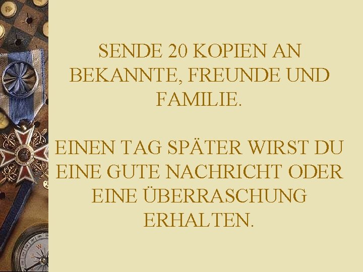 SENDE 20 KOPIEN AN BEKANNTE, FREUNDE UND FAMILIE. EINEN TAG SPÄTER WIRST DU EINE