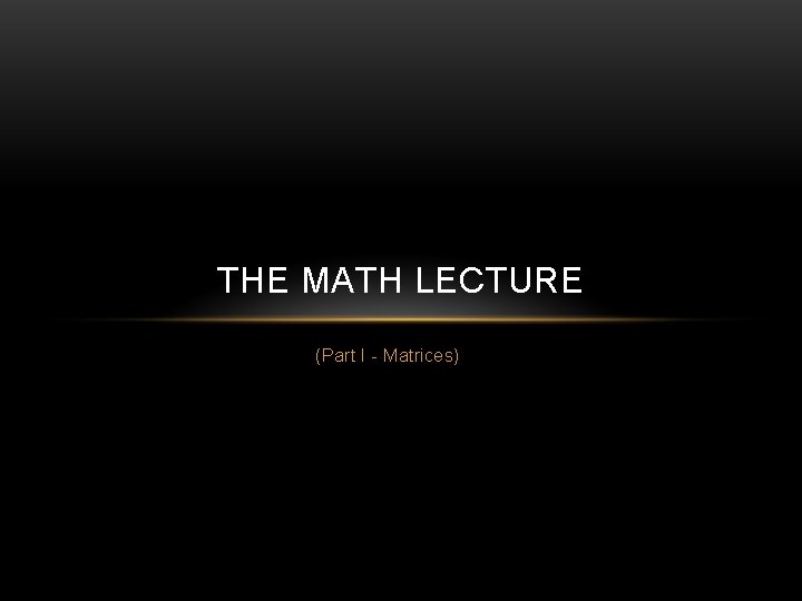 THE MATH LECTURE (Part I - Matrices) 