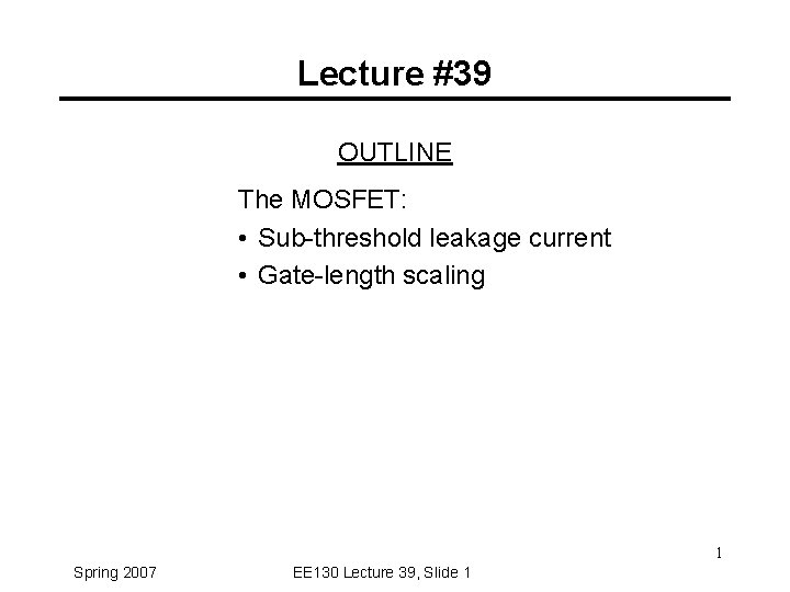 Lecture #39 OUTLINE The MOSFET: • Sub-threshold leakage current • Gate-length scaling 1 Spring