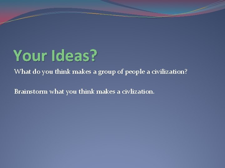 Your Ideas? What do you think makes a group of people a civilization? Brainstorm