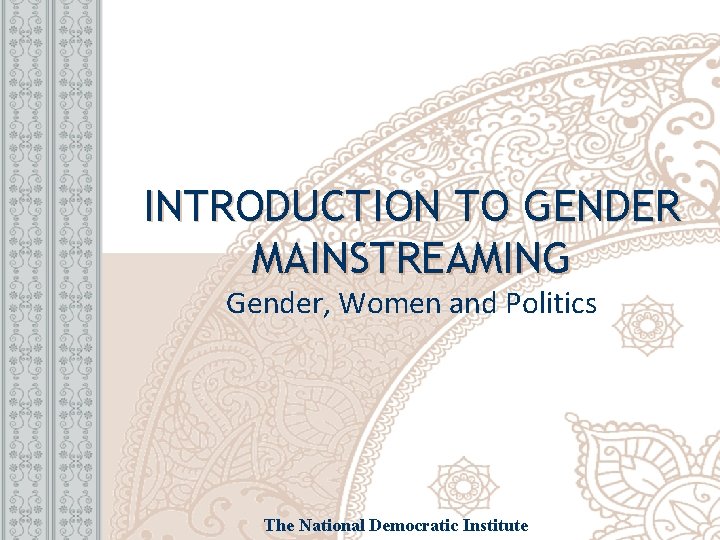 INTRODUCTION TO GENDER MAINSTREAMING Gender, Women and Politics The National Democratic Institute 