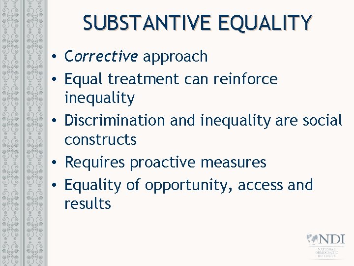 SUBSTANTIVE EQUALITY • Corrective approach • Equal treatment can reinforce inequality • Discrimination and