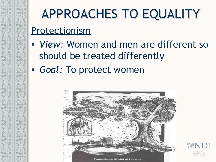 APPROACHES TO EQUALITY Protectionism • View: Women and men are different so should be