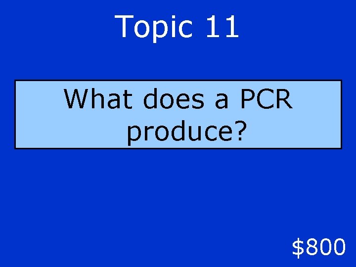 Topic 11 What does a PCR produce? $800 