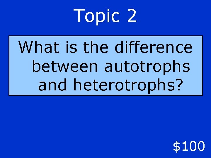 Topic 2 What is the difference between autotrophs and heterotrophs? $100 