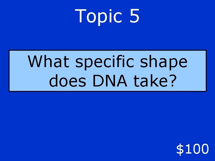 Topic 5 What specific shape does DNA take? $100 