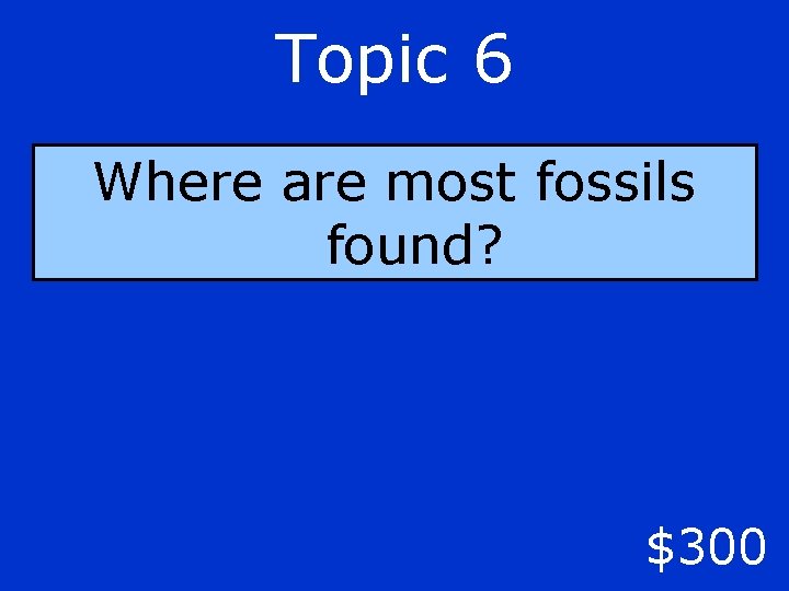 Topic 6 Where are most fossils found? $300 