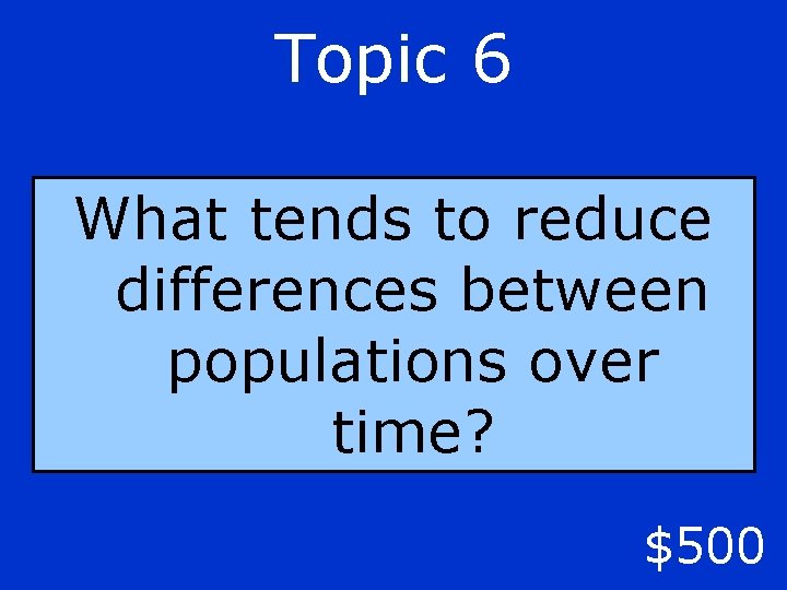 Topic 6 What tends to reduce differences between populations over time? $500 