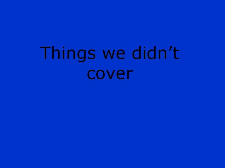 Things we didn’t cover 